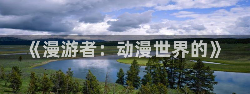 风车动漫(p)_专注动漫的门户官网漫画：《漫游者：动漫世界的》