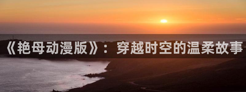 风车动漫 在线：《艳母动漫版》：穿越时空的温柔故事