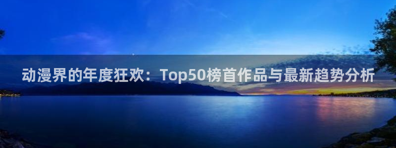 风车动漫动漫网在线观看：动漫界的年度狂欢：Top50榜首作品与最新趋势分析