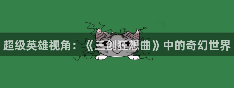 风车动漫网站(p)：超级英雄视角：《三创狂想曲》中的奇幻世界